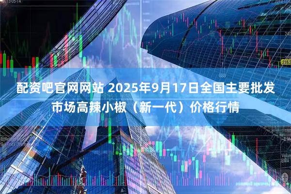 配资吧官网网站 2025年9月17日全国主要批发市场高辣小椒（新一代）价格行情