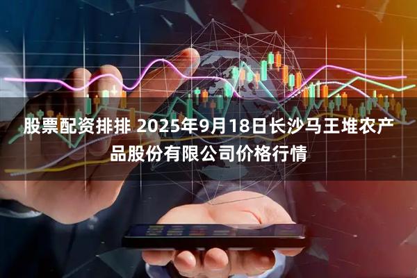 股票配资排排 2025年9月18日长沙马王堆农产品股份有限公司价格行情