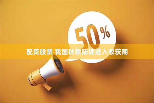配资股票 我国秋粮陆续进入收获期