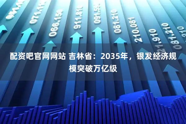配资吧官网网站 吉林省：2035年，银发经济规模突破万亿级