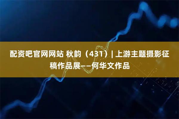 配资吧官网网站 秋韵（431）| 上游主题摄影征稿作品展——何华文作品