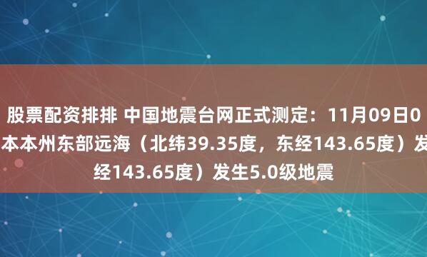 股票配资排排 中国地震台网正式测定：11月09日04时29分在日本本州东部远海（北纬39.35度，东经143.65度）发生5.0级地震
