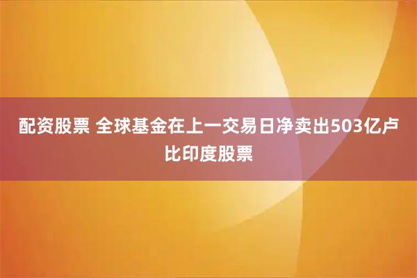 配资股票 全球基金在上一交易日净卖出503亿卢比印度股票