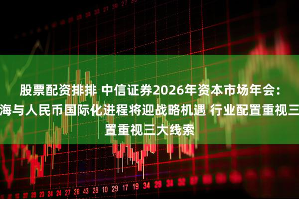 股票配资排排 中信证券2026年资本市场年会：中企出海与人民币国际化进程将迎战略机遇 行业配置重视三大线索
