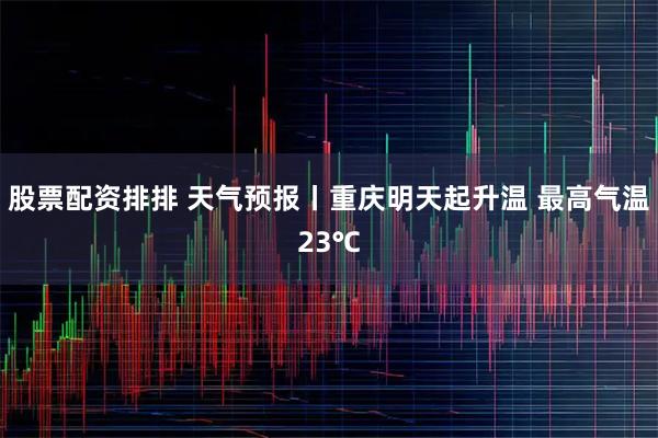 股票配资排排 天气预报丨重庆明天起升温 最高气温23℃