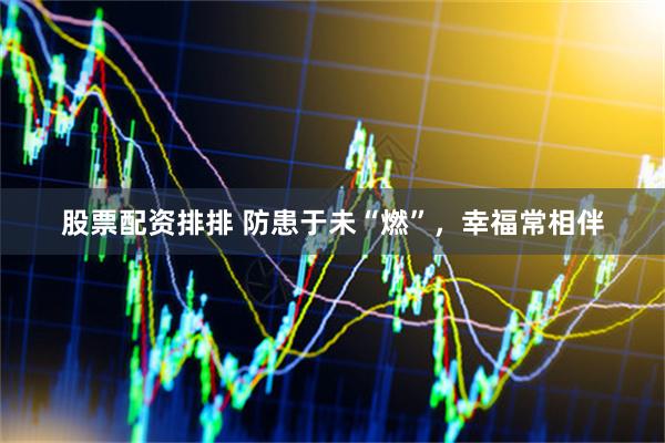 股票配资排排 防患于未“燃”，幸福常相伴