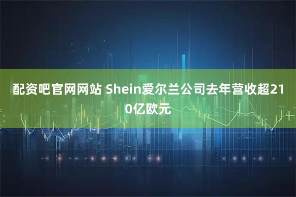 配资吧官网网站 Shein爱尔兰公司去年营收超210亿欧元