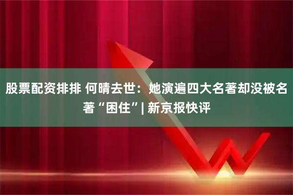 股票配资排排 何晴去世：她演遍四大名著却没被名著“困住”| 新京报快评