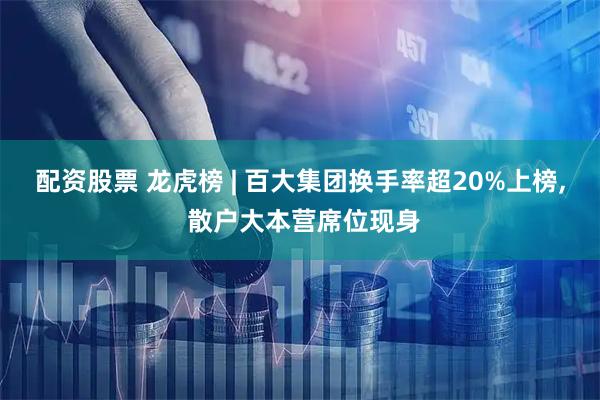 配资股票 龙虎榜 | 百大集团换手率超20%上榜, 散户大本营席位现身