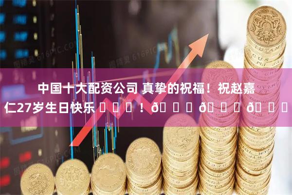 中国十大配资公司 真挚的祝福！祝赵嘉仁27岁生日快乐 ​​​！🎂🎂🎂