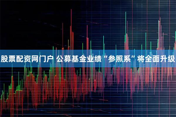 股票配资网门户 公募基金业绩“参照系”将全面升级