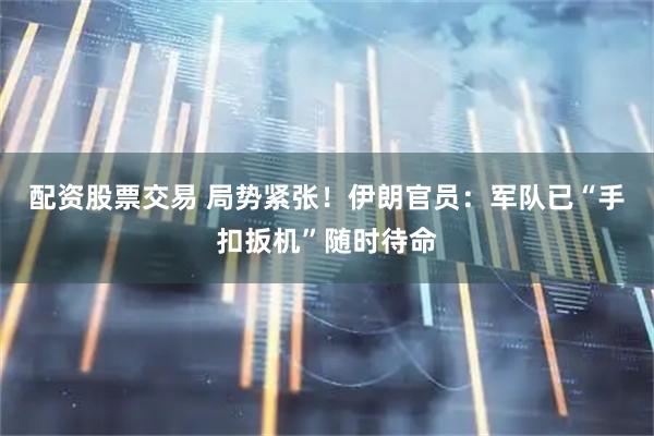 配资股票交易 局势紧张！伊朗官员：军队已“手扣扳机”随时待命