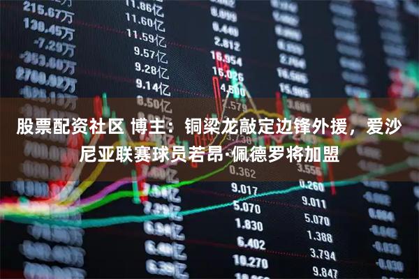 股票配资社区 博主：铜梁龙敲定边锋外援，爱沙尼亚联赛球员若昂·佩德罗将加盟