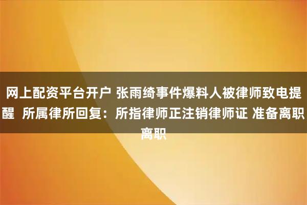 网上配资平台开户 张雨绮事件爆料人被律师致电提醒  所属律所回复：所指律师正注销律师证 准备离职