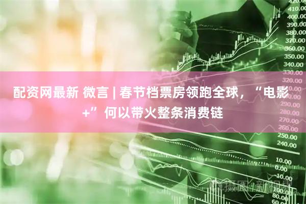 配资网最新 微言 | 春节档票房领跑全球，“电影 +” 何以带火整条消费链