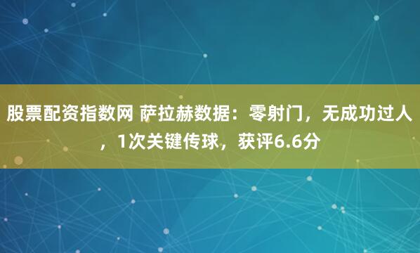 股票配资指数网 萨拉赫数据：零射门，无成功过人，1次关键传球，获评6.6分