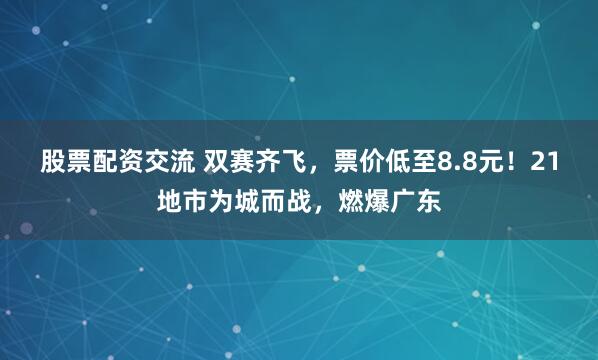 股票配资交流 双赛齐飞，票价低至8.8元！21地市为城而战，燃爆广东