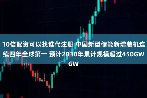 10倍配资可以找谁代注册 中国新型储能新增装机连续四年全球第一 预计2030年累计规模超过450GW