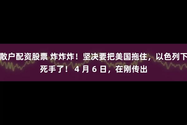 散户配资股票 炸炸炸！坚决要把美国拖住，以色列下死手了！ 4 月 6 日，在刚传出