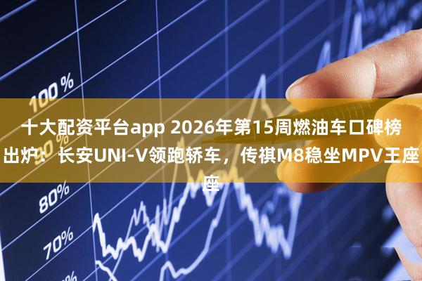 十大配资平台app 2026年第15周燃油车口碑榜出炉：长安UNI-V领跑轿车，传祺M8稳坐MPV王座
